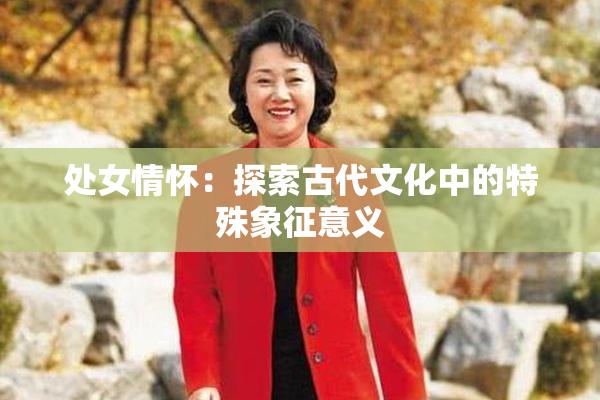处女情怀：探索古代文化中的特殊象征意义