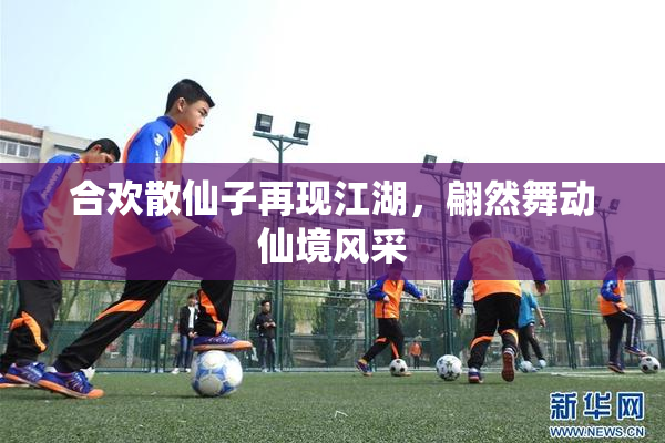 合欢散仙子再现江湖，翩然舞动仙境风采