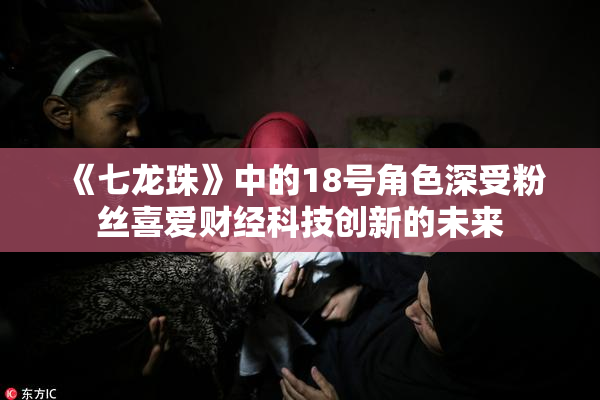 《七龙珠》中的18号角色深受粉丝喜爱财经科技创新的未来