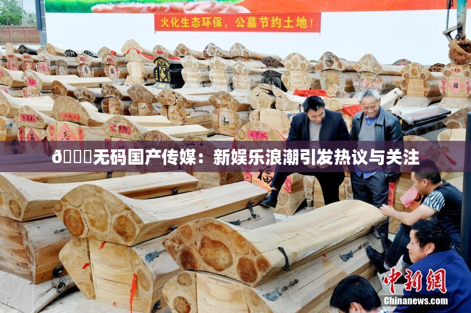 🔞无码国产传媒：新娱乐浪潮引发热议与关注