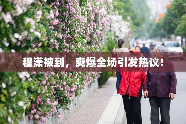程潇被到，爽爆全场引发热议！