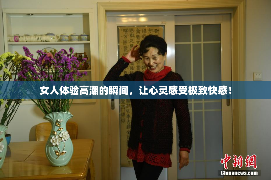 女人体验高潮的瞬间，让心灵感受极致快感！