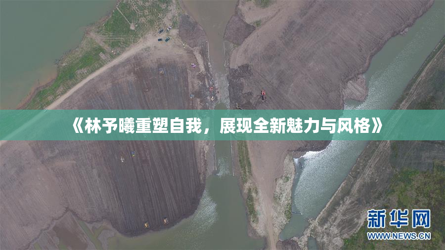《林予曦重塑自我，展现全新魅力与风格》
