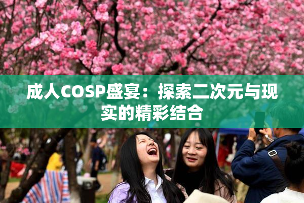 成人COSP盛宴：探索二次元与现实的精彩结合