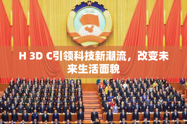 H 3D C引领科技新潮流，改变未来生活面貌