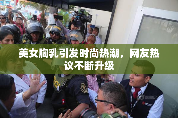 美女胸乳引发时尚热潮，网友热议不断升级