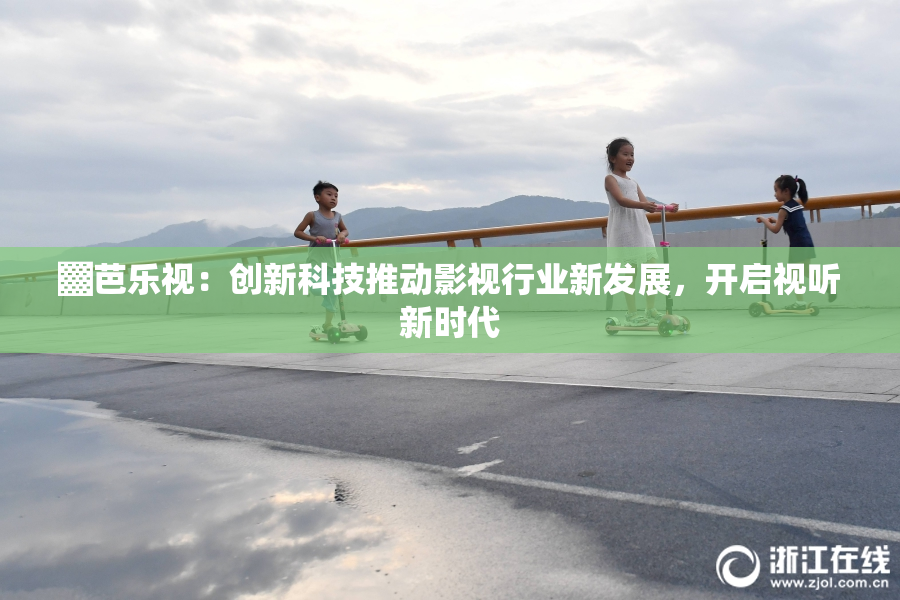 ▓芭乐视：创新科技推动影视行业新发展，开启视听新时代