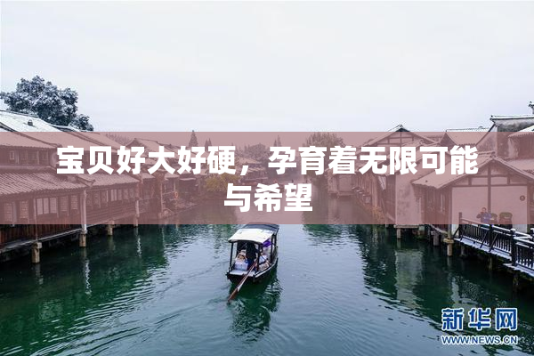 宝贝好大好硬，孕育着无限可能与希望