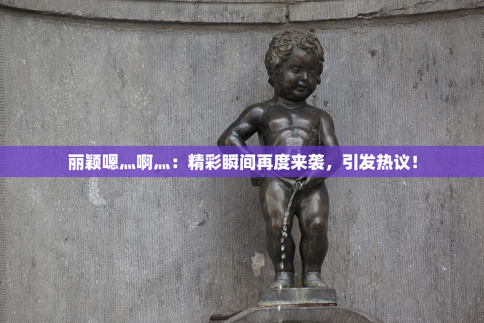 丽颖嗯灬啊灬：精彩瞬间再度来袭，引发热议！