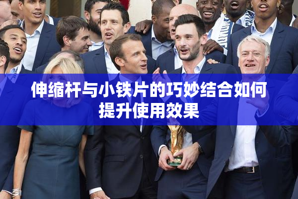 伸缩杆与小铁片的巧妙结合如何提升使用效果