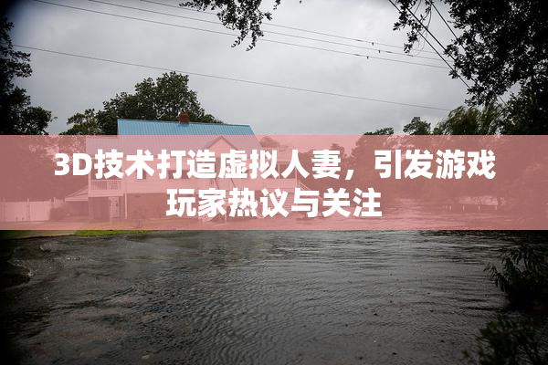 3D技术打造虚拟人妻，引发游戏玩家热议与关注