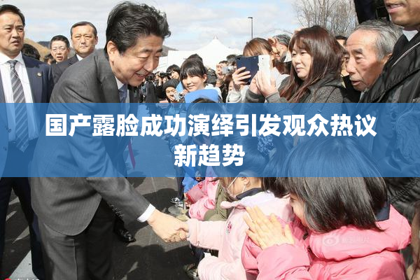 国产露脸成功演绎引发观众热议新趋势