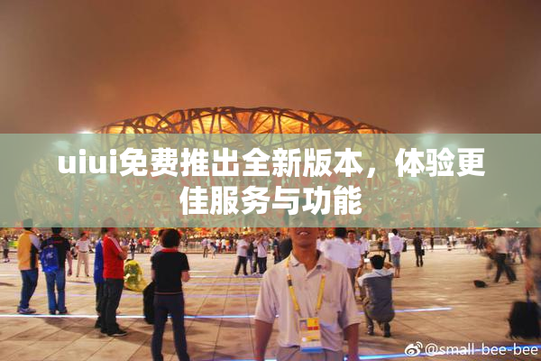 uiui免费推出全新版本，体验更佳服务与功能