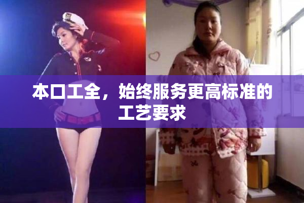 本口工全，始终服务更高标准的工艺要求