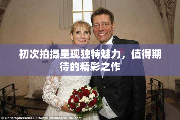 初次拍摄呈现独特魅力，值得期待的精彩之作