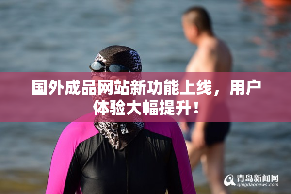 国外成品网站新功能上线，用户体验大幅提升！