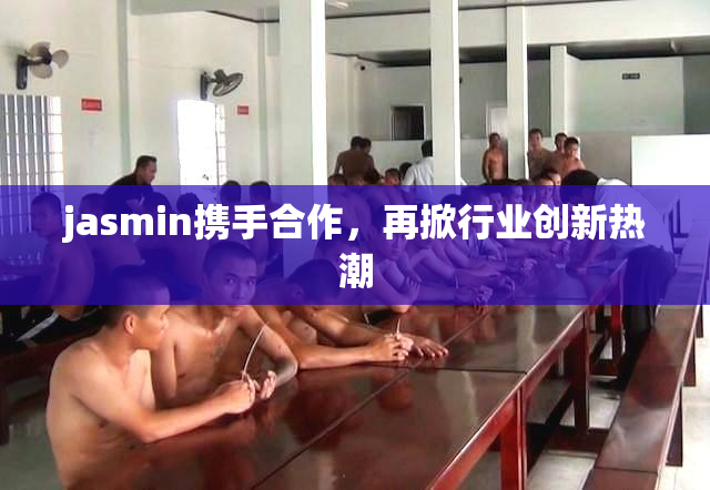 jasmin携手合作，再掀行业创新热潮