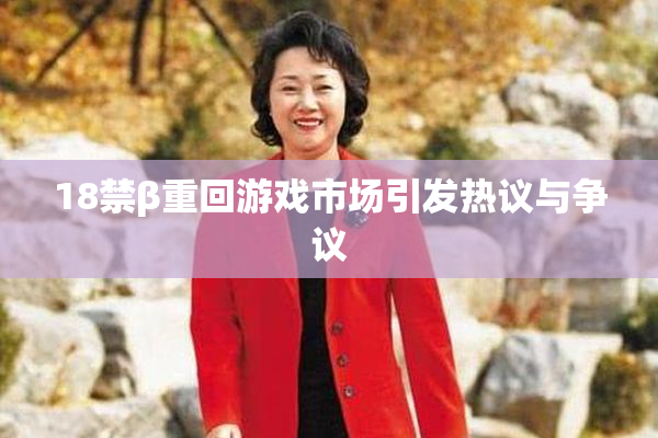 18禁β重回游戏市场引发热议与争议