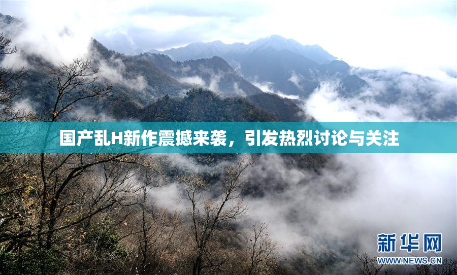国产乱H新作震撼来袭，引发热烈讨论与关注