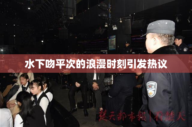 水下吻平次的浪漫时刻引发热议