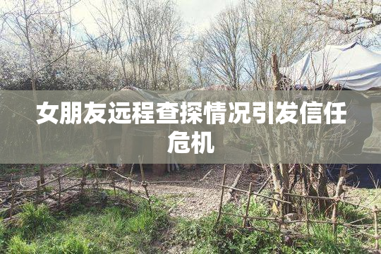 女朋友远程查探情况引发信任危机