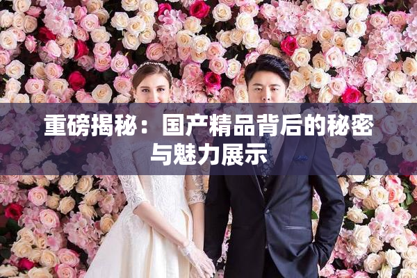 重磅揭秘：国产精品背后的秘密与魅力展示