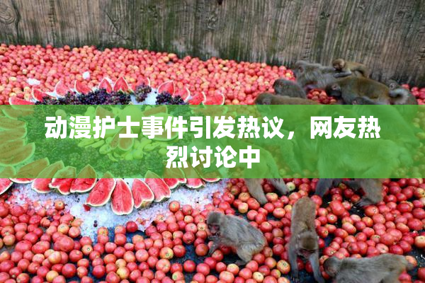 动漫护士事件引发热议，网友热烈讨论中