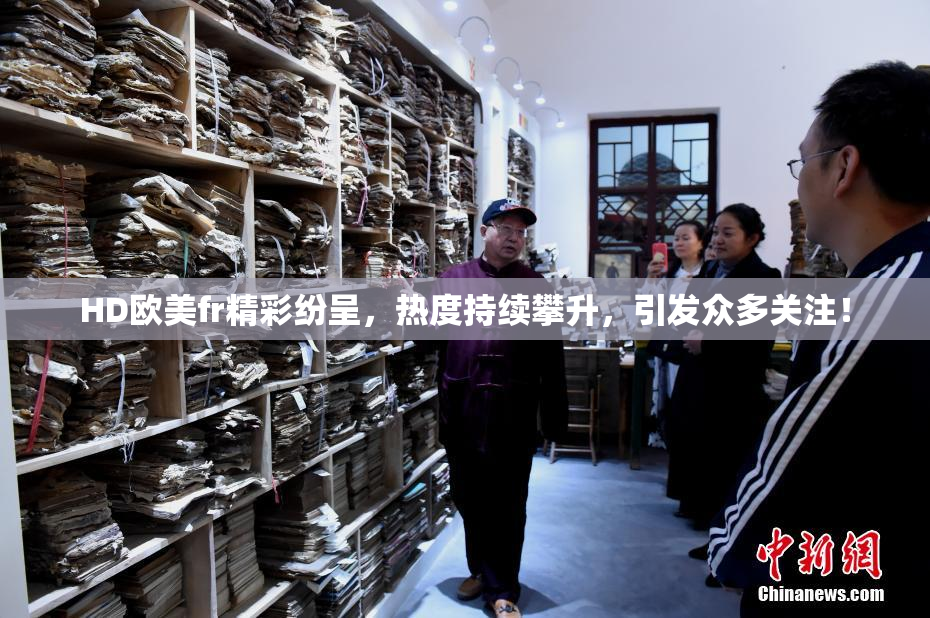HD欧美fr精彩纷呈，热度持续攀升，引发众多关注！