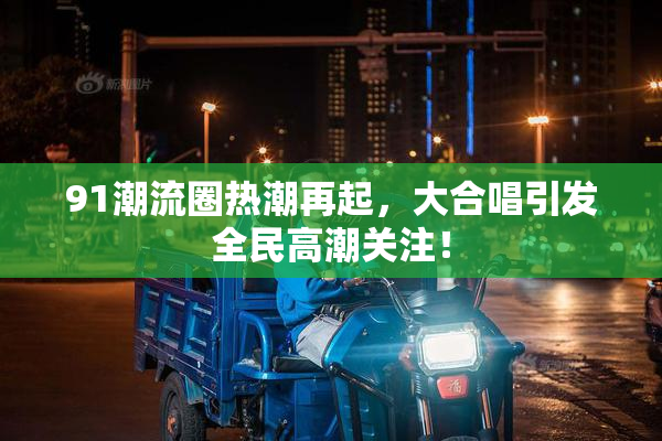 91潮流圈热潮再起，大合唱引发全民高潮关注！