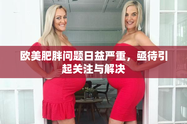 欧美肥胖问题日益严重，亟待引起关注与解决