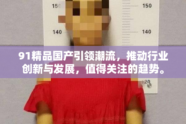 91精品国产引领潮流，推动行业创新与发展，值得关注的趋势。