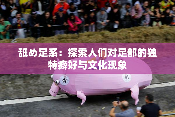 舐め足系：探索人们对足部的独特癖好与文化现象
