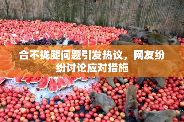 合不拢腿问题引发热议，网友纷纷讨论应对措施