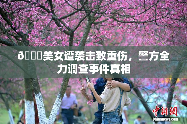 🔞美女遭袭击致重伤，警方全力调查事件真相