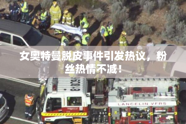 女奥特曼脱皮事件引发热议，粉丝热情不减！