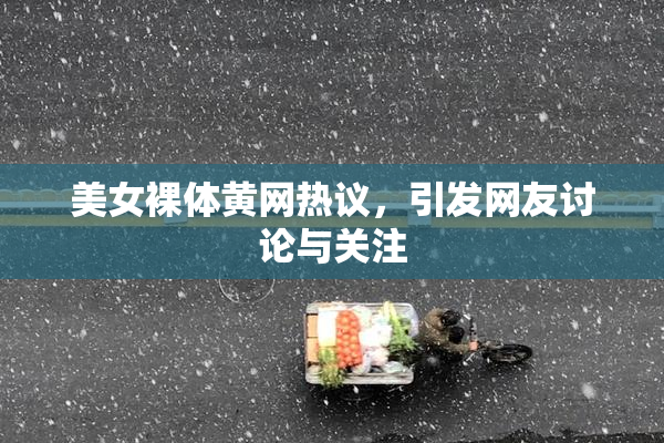美女裸体黄网热议，引发网友讨论与关注