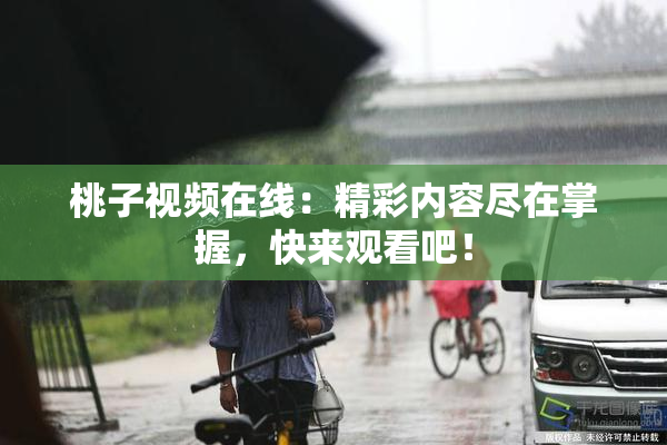桃子视频在线：精彩内容尽在掌握，快来观看吧！