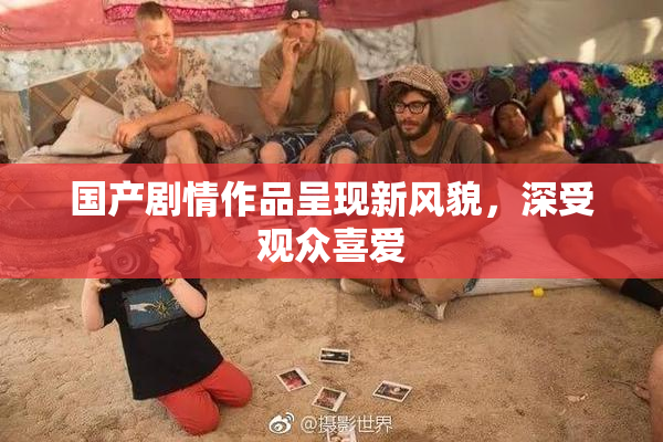 国产剧情作品呈现新风貌，深受观众喜爱