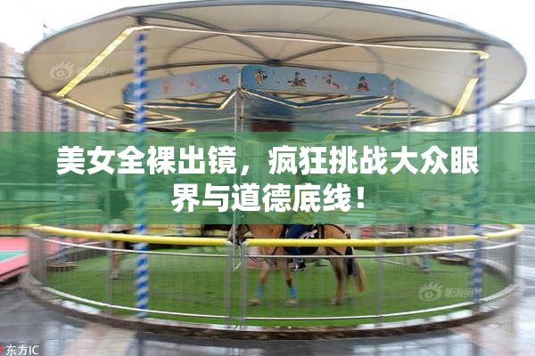 美女全裸出镜，疯狂挑战大众眼界与道德底线！