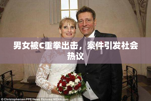 男女被C重拳出击，案件引发社会热议