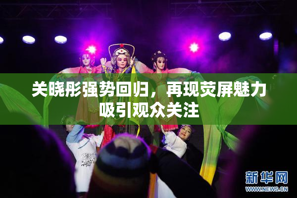 关晓彤强势回归，再现荧屏魅力吸引观众关注
