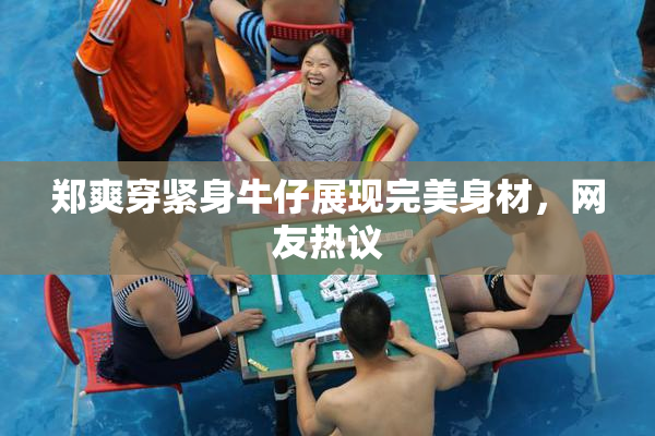 郑爽穿紧身牛仔展现完美身材，网友热议