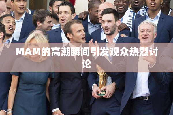 MAM的高潮瞬间引发观众热烈讨论