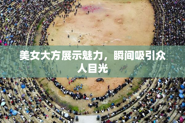 美女大方展示魅力，瞬间吸引众人目光