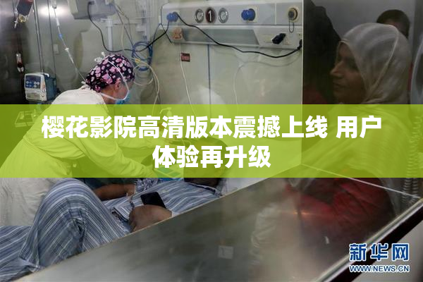 樱花影院高清版本震撼上线 用户体验再升级
