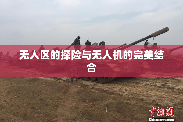 无人区的探险与无人机的完美结合