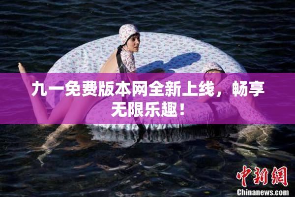 九一免费版本网全新上线，畅享无限乐趣！