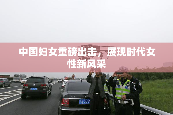 中国妇女重磅出击，展现时代女性新风采