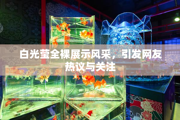 白光莹全裸展示风采，引发网友热议与关注