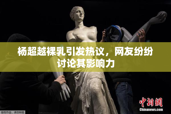 杨超越裸乳引发热议，网友纷纷讨论其影响力